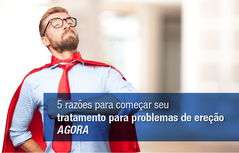 5 razões para começar seu tratamento para problemas de ereção agora